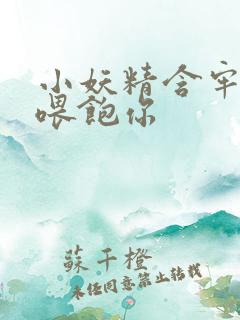 小妖精含牢了我喂饱你