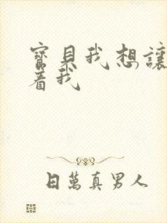 宝贝我想让你含着我