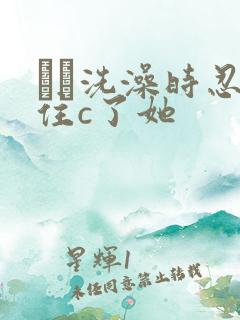 妺妺洗澡时忍不住c了她