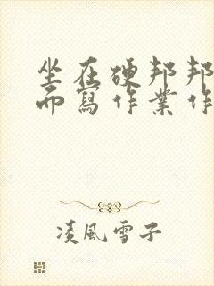 坐在硬邦邦的上面写作业作文