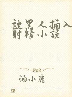 被黑人捅入子宫射精小说