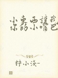 小东西让我尝尝你的小嘴巴