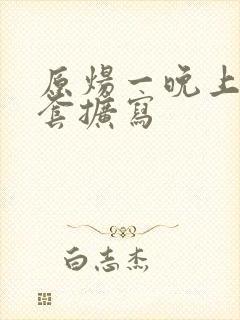 原炀一晚上9个套扩写