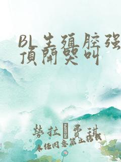 BL生殖腔强制顶开哭叫