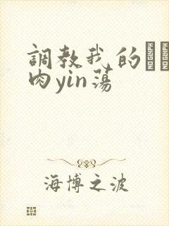 调教我的妺妺H肉yin荡
