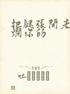 把腿张开老子臊烂你的