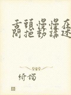 舌头慢慢在小缝间拖动讲述