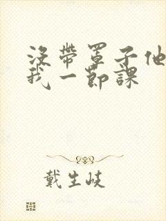 没带罩子他C了我一节课