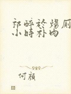 祁醉于炀厕所半小时补肉