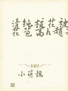 清纯校花被迫开花苞高h赵若芸