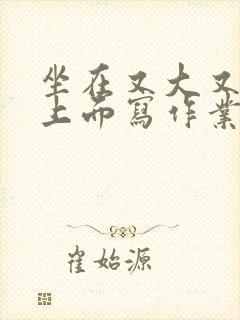 坐在又大又硬的上面写作业