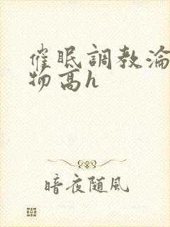 催眠调教沦为玩物高h