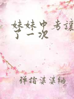 妹妹中考让我C了一次