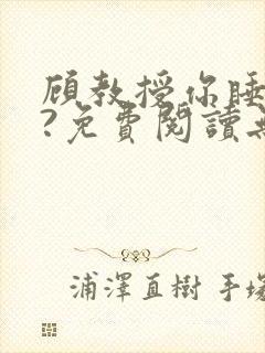 顾教授你睡了吗?免费阅读无弹窗