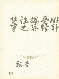 双性总受NP快穿之集精计划