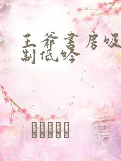 王爷书房吸乳抑制低吟