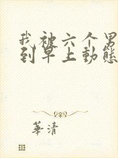 我被六个男人躁到早上动态图