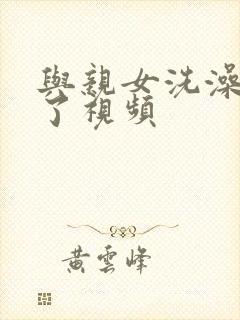 与亲女洗澡时伦了视频