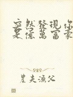 突然发现你男友是亿万富豪之子