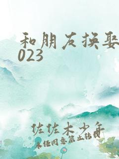 和朋友换娶妻2023