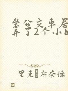 坐公交车居然被弄了2个小时