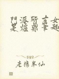 门派所有女子都是炉鼎笔趣阁