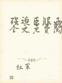 强迫臣服西无罪全文免费阅读