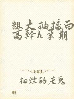 粗大抽搐白浊h高干h孕期