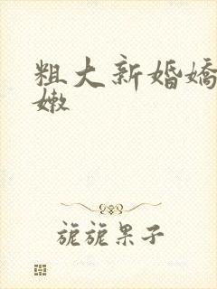 粗大新婚娇妻娇嫩