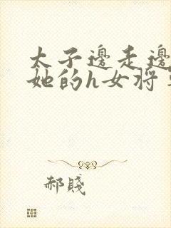 太子边走边挺进她的h女将军