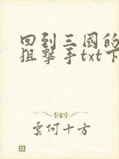 回到三国的特种狙击手txt下载