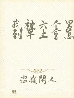 我被六个男人躁到早上会怎么样