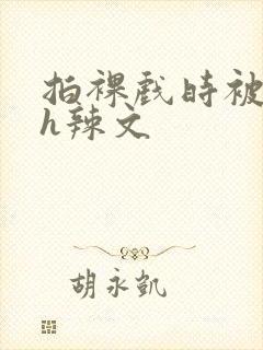 拍裸戏时被c了h辣文