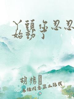 丫头你忍忍我开始动了