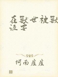 在兽世被兽夫轮流要