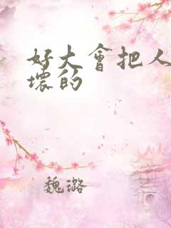 好大会把人家弄坏的