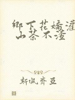 乡下花娇灌日常 山茶不渣