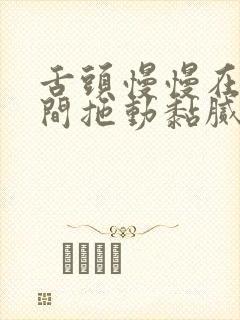 舌头慢慢在小缝间拖动黏腻