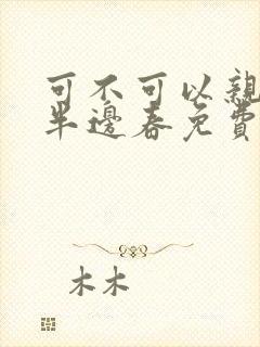 可不可以亲亲我半边春免费阅读