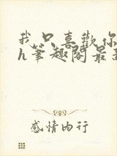 我只喜欢你11h笔趣阁最新章节更新