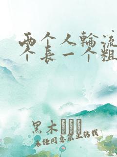 两个人轮流干一个长一个粗