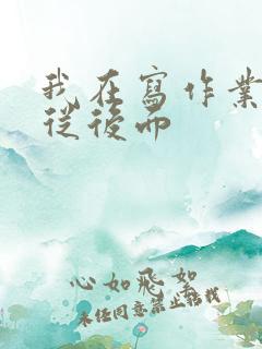 我在写作业叔叔从后面