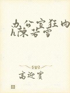 办公室狂肉校花h陈若雪