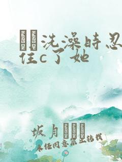 妺妺洗澡时忍不住c了她