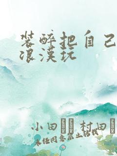 装醉把自己给流浪汉玩