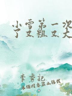小雪第一次尝到了又粗又大视频