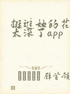 挺进她的花苞啊太深了app