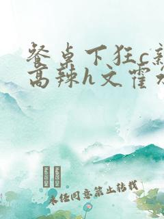 餐桌下狂c亲女高辣h文霍水