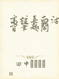 高校长白沽无弹窗笔趣阁