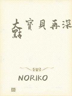 大宝贝再深入一点